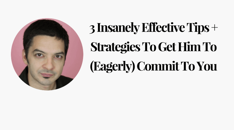 3 Insanely Effective Tips + Strategies To Get Him To (Eagerly) Commit To You